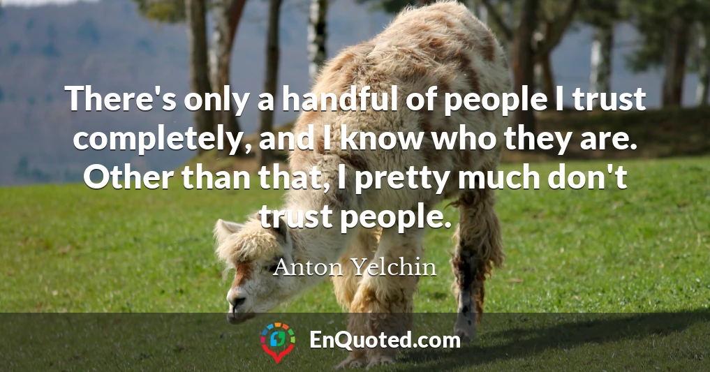 There's only a handful of people I trust completely, and I know who they are. Other than that, I pretty much don't trust people.