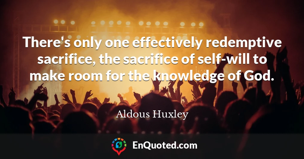 There's only one effectively redemptive sacrifice, the sacrifice of self-will to make room for the knowledge of God.