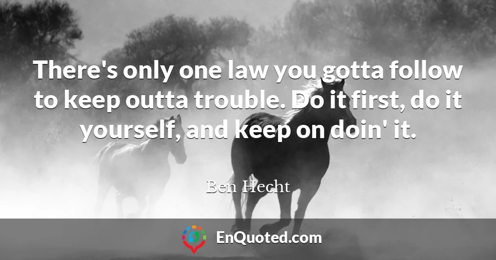 There's only one law you gotta follow to keep outta trouble. Do it first, do it yourself, and keep on doin' it.