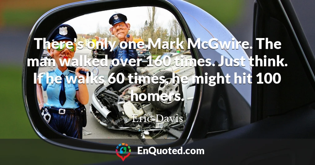 There's only one Mark McGwire. The man walked over 160 times. Just think. If he walks 60 times, he might hit 100 homers.