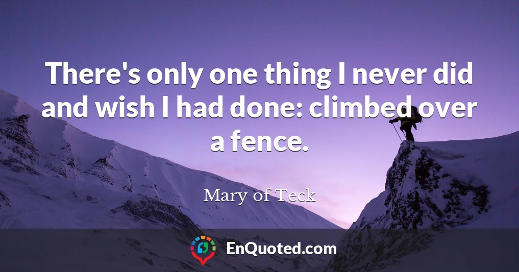 There's only one thing I never did and wish I had done: climbed over a fence.