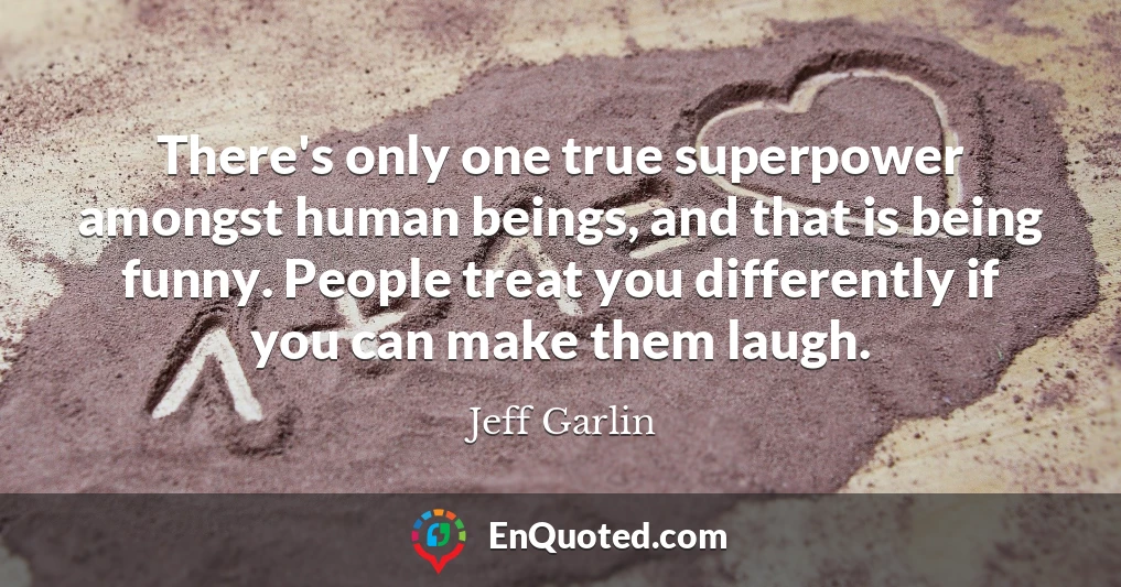There's only one true superpower amongst human beings, and that is being funny. People treat you differently if you can make them laugh.
