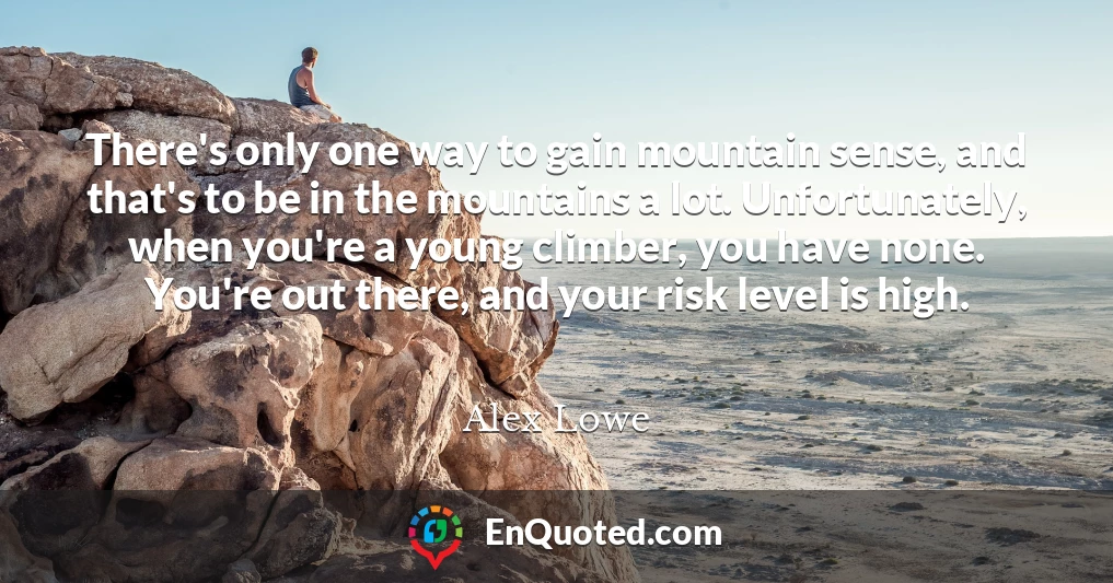 There's only one way to gain mountain sense, and that's to be in the mountains a lot. Unfortunately, when you're a young climber, you have none. You're out there, and your risk level is high.