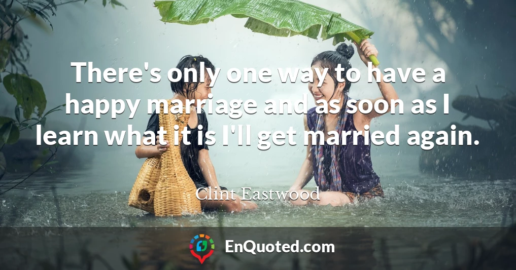 There's only one way to have a happy marriage and as soon as I learn what it is I'll get married again.
