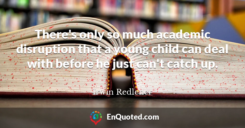 There's only so much academic disruption that a young child can deal with before he just can't catch up.