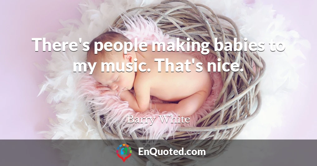 There's people making babies to my music. That's nice.
