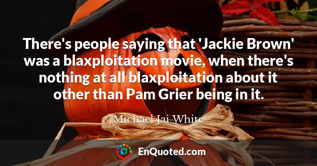 There's people saying that 'Jackie Brown' was a blaxploitation movie, when there's nothing at all blaxploitation about it other than Pam Grier being in it.