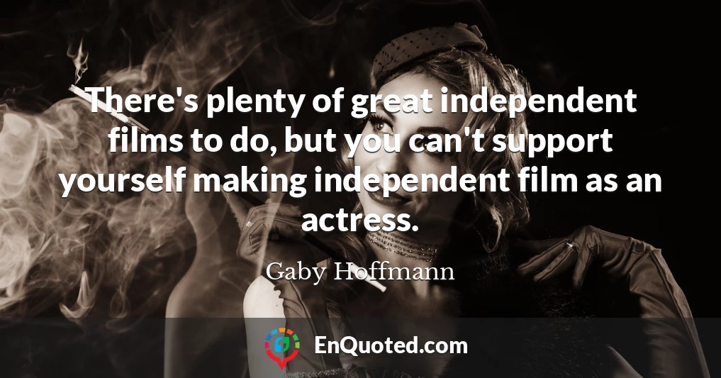 There's plenty of great independent films to do, but you can't support yourself making independent film as an actress.