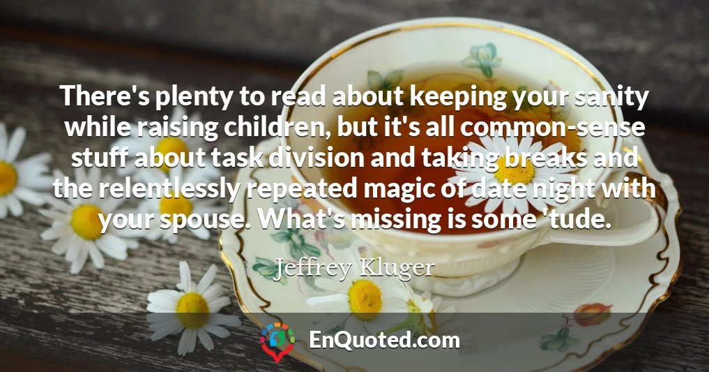 There's plenty to read about keeping your sanity while raising children, but it's all common-sense stuff about task division and taking breaks and the relentlessly repeated magic of date night with your spouse. What's missing is some 'tude.