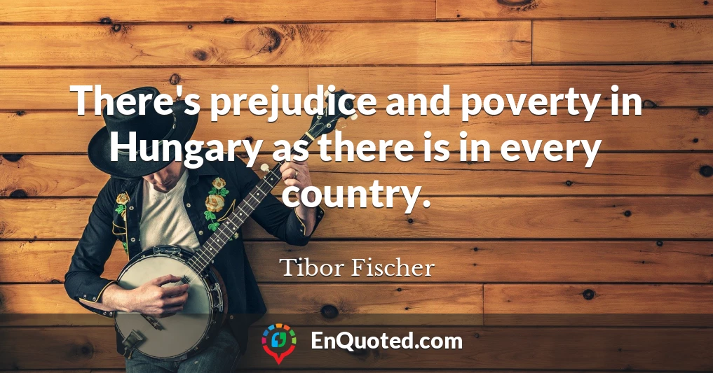 There's prejudice and poverty in Hungary as there is in every country.