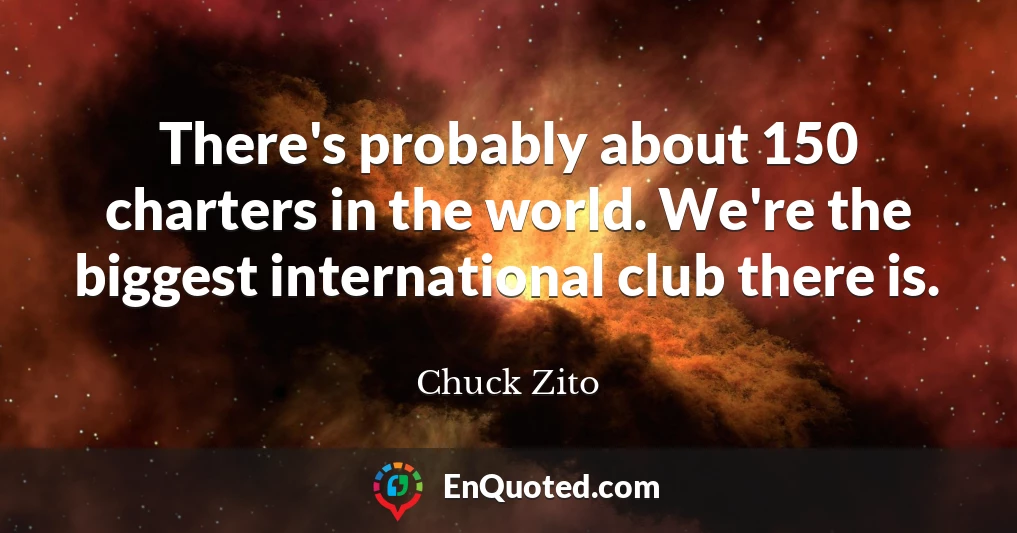 There's probably about 150 charters in the world. We're the biggest international club there is.