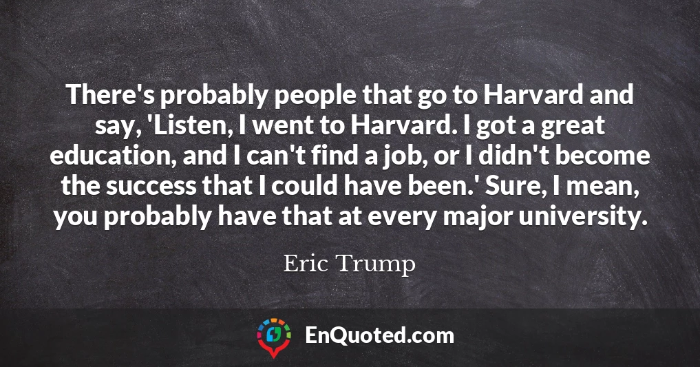 There's probably people that go to Harvard and say, 'Listen, I went to Harvard. I got a great education, and I can't find a job, or I didn't become the success that I could have been.' Sure, I mean, you probably have that at every major university.