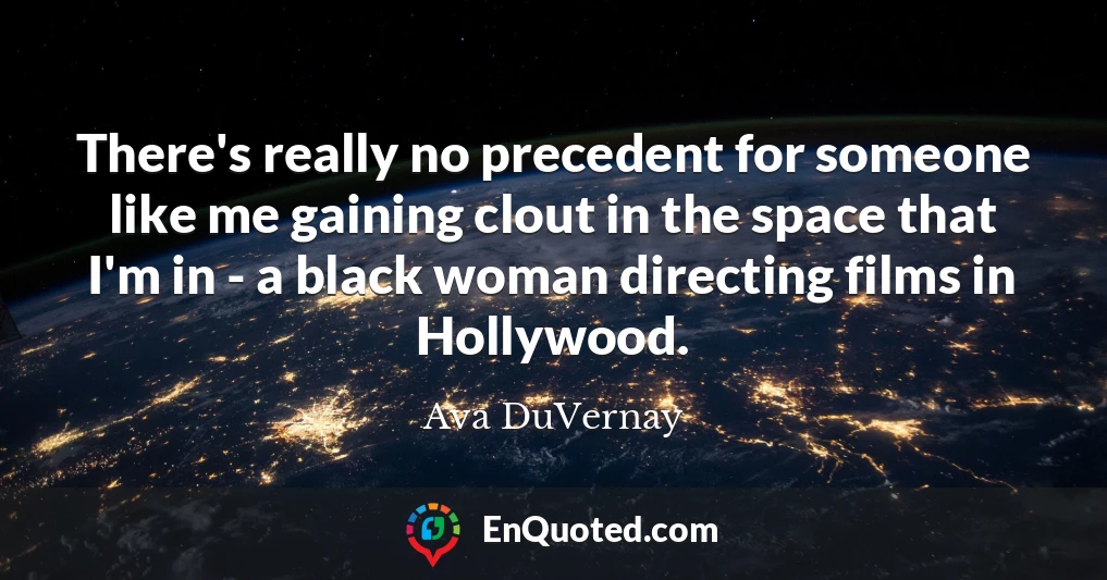 There's really no precedent for someone like me gaining clout in the space that I'm in - a black woman directing films in Hollywood.