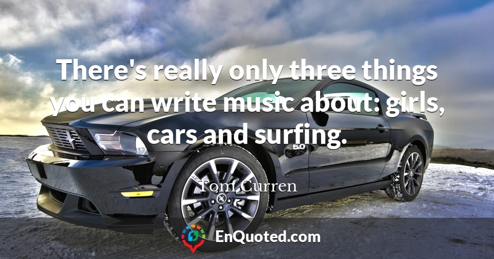 There's really only three things you can write music about: girls, cars and surfing.