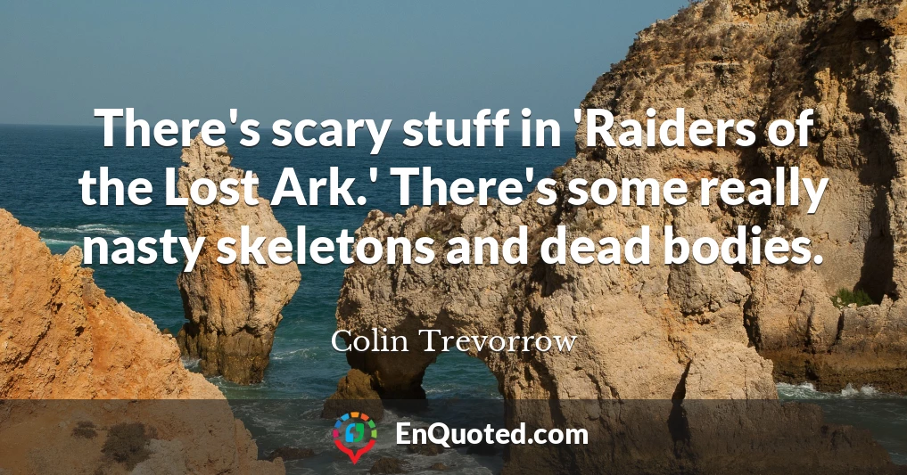 There's scary stuff in 'Raiders of the Lost Ark.' There's some really nasty skeletons and dead bodies.