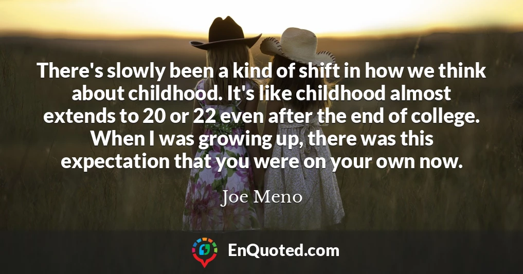 There's slowly been a kind of shift in how we think about childhood. It's like childhood almost extends to 20 or 22 even after the end of college. When I was growing up, there was this expectation that you were on your own now.