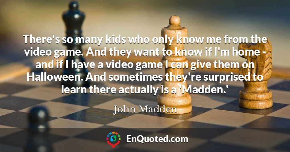 There's so many kids who only know me from the video game. And they want to know if I'm home - and if I have a video game I can give them on Halloween. And sometimes they're surprised to learn there actually is a 'Madden.'