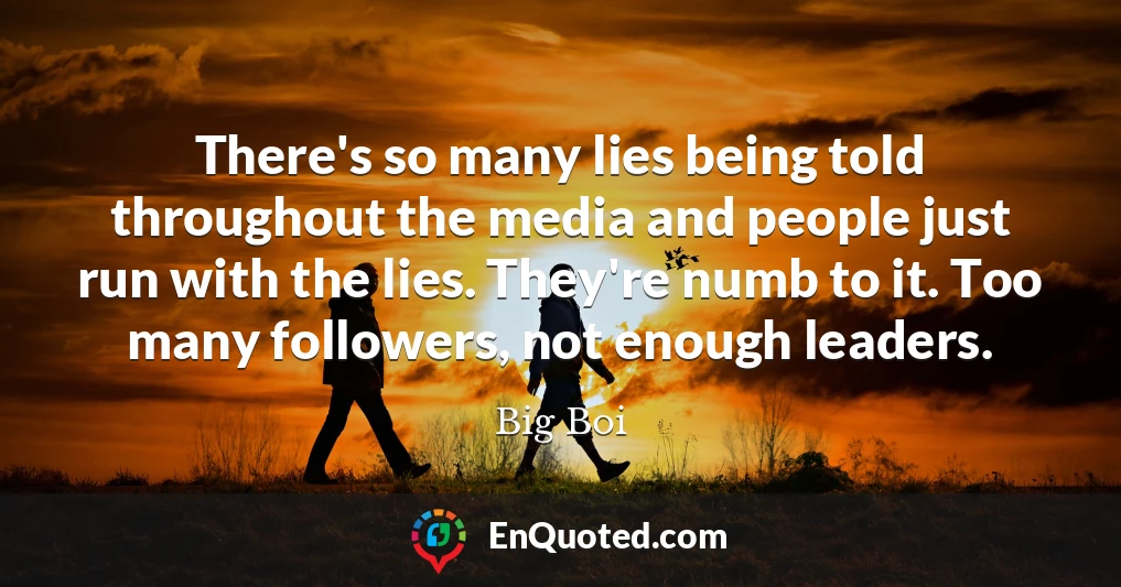 There's so many lies being told throughout the media and people just run with the lies. They're numb to it. Too many followers, not enough leaders.