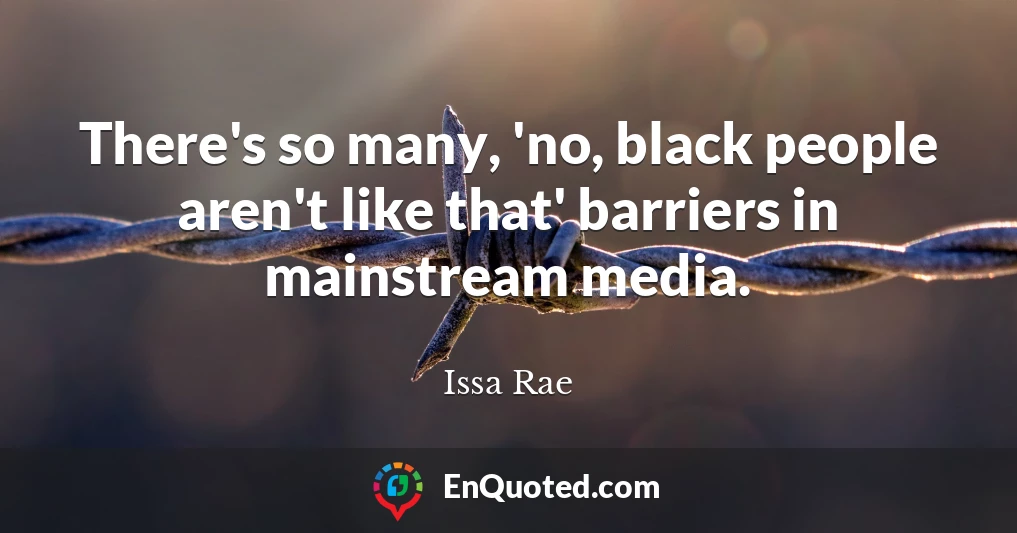 There's so many, 'no, black people aren't like that' barriers in mainstream media.