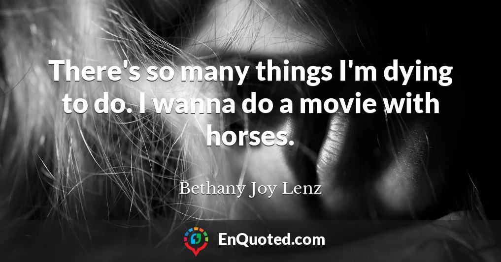 There's so many things I'm dying to do. I wanna do a movie with horses.