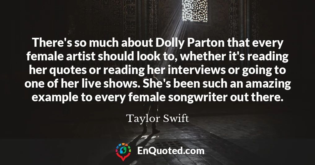 There's so much about Dolly Parton that every female artist should look to, whether it's reading her quotes or reading her interviews or going to one of her live shows. She's been such an amazing example to every female songwriter out there.