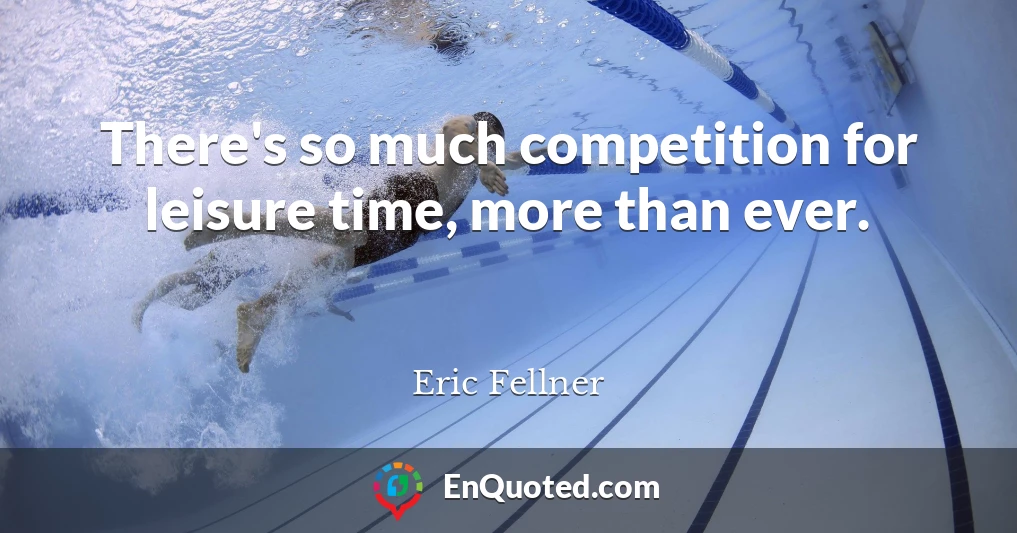 There's so much competition for leisure time, more than ever.
