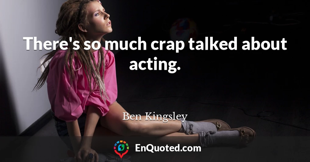 There's so much crap talked about acting.