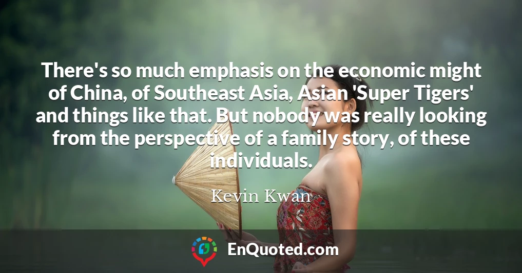 There's so much emphasis on the economic might of China, of Southeast Asia, Asian 'Super Tigers' and things like that. But nobody was really looking from the perspective of a family story, of these individuals.