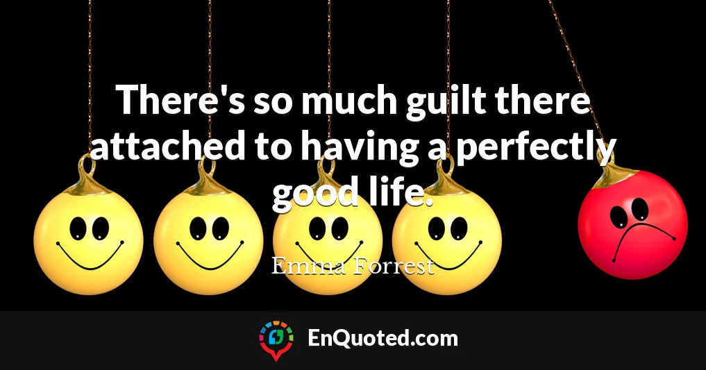 There's so much guilt there attached to having a perfectly good life.