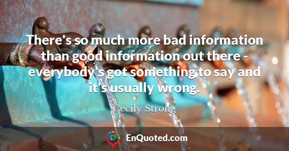 There's so much more bad information than good information out there - everybody's got something to say and it's usually wrong.