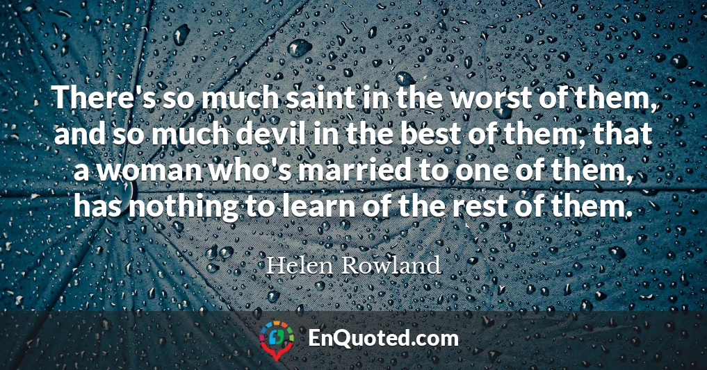 There's so much saint in the worst of them, and so much devil in the best of them, that a woman who's married to one of them, has nothing to learn of the rest of them.