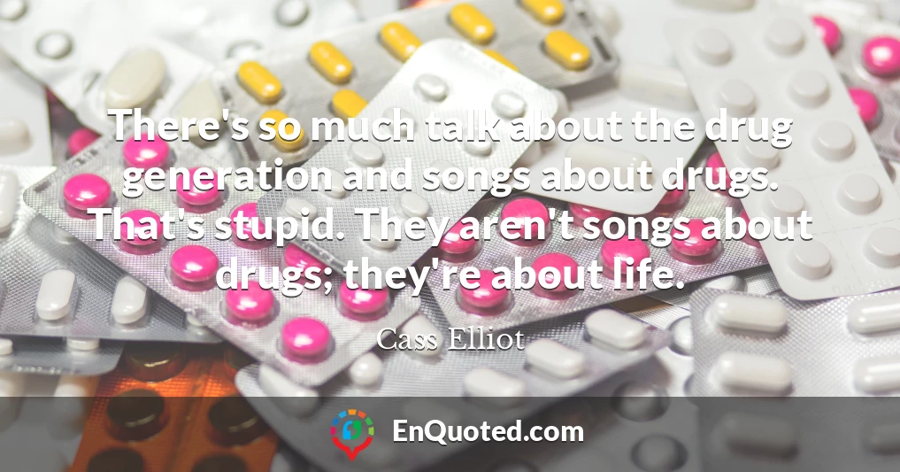 There's so much talk about the drug generation and songs about drugs. That's stupid. They aren't songs about drugs; they're about life.