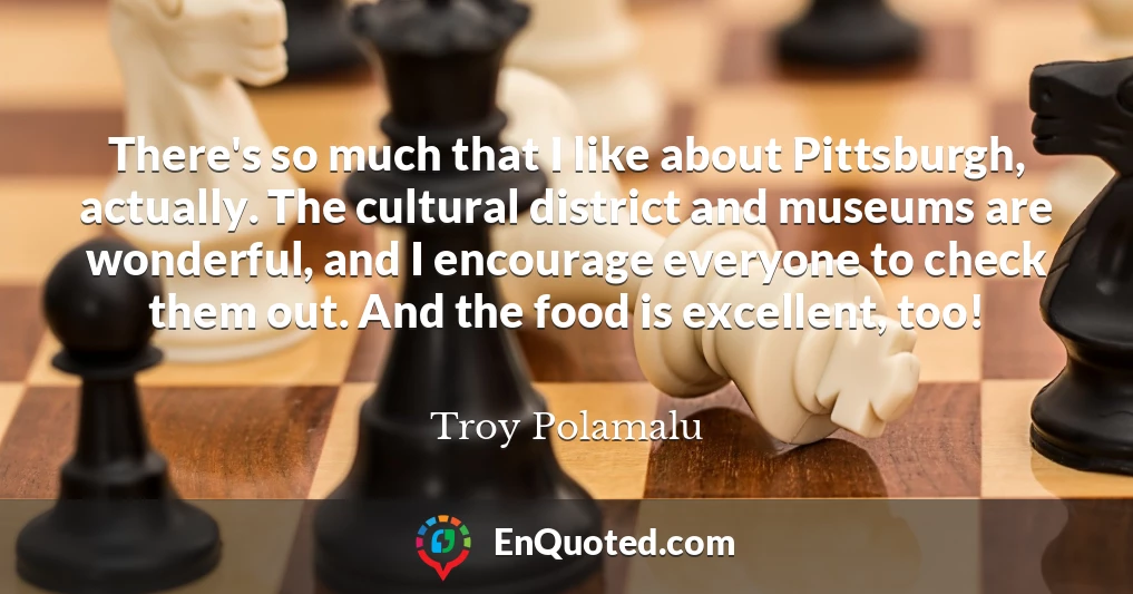 There's so much that I like about Pittsburgh, actually. The cultural district and museums are wonderful, and I encourage everyone to check them out. And the food is excellent, too!
