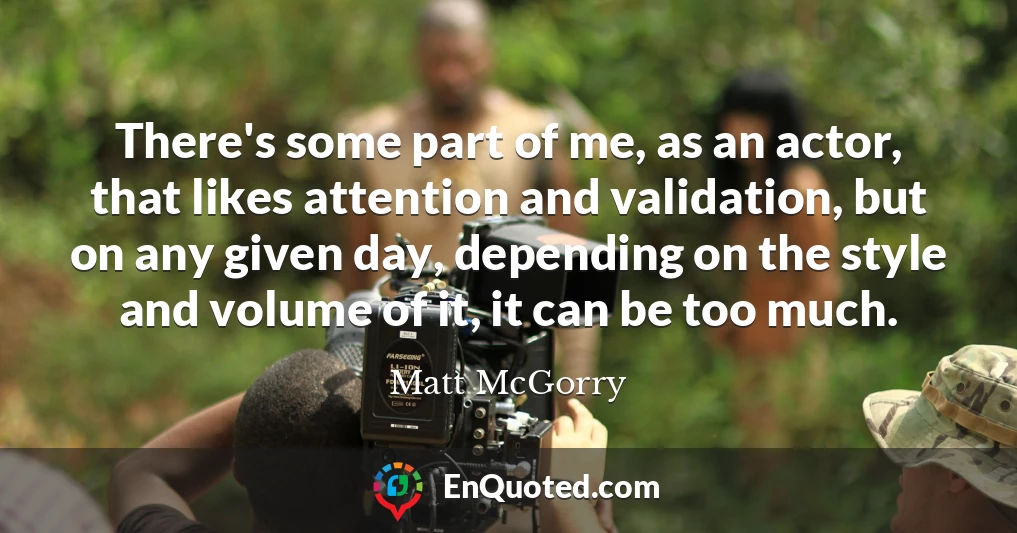 There's some part of me, as an actor, that likes attention and validation, but on any given day, depending on the style and volume of it, it can be too much.