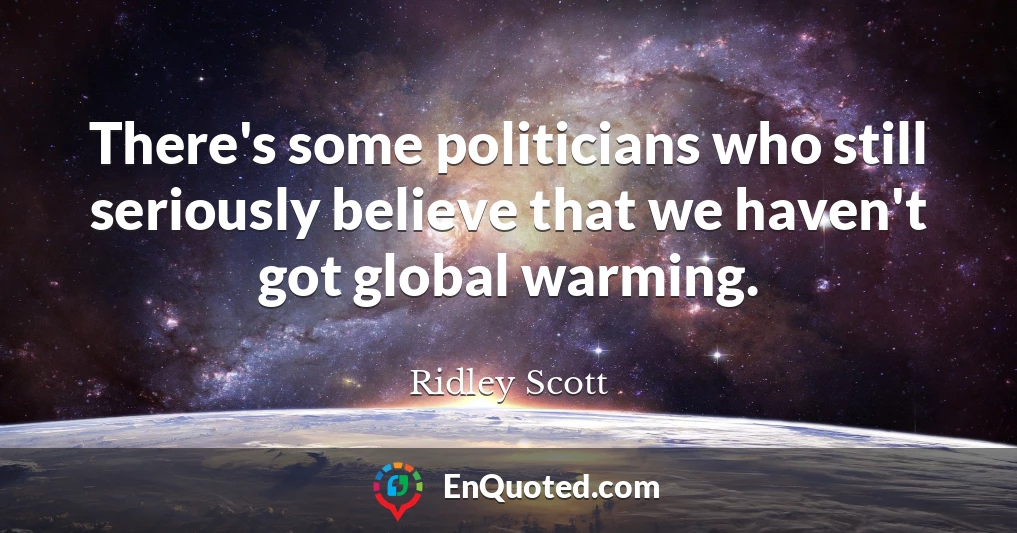 There's some politicians who still seriously believe that we haven't got global warming.