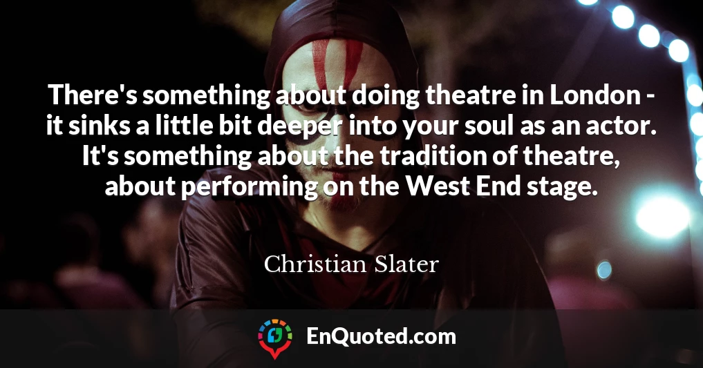 There's something about doing theatre in London - it sinks a little bit deeper into your soul as an actor. It's something about the tradition of theatre, about performing on the West End stage.