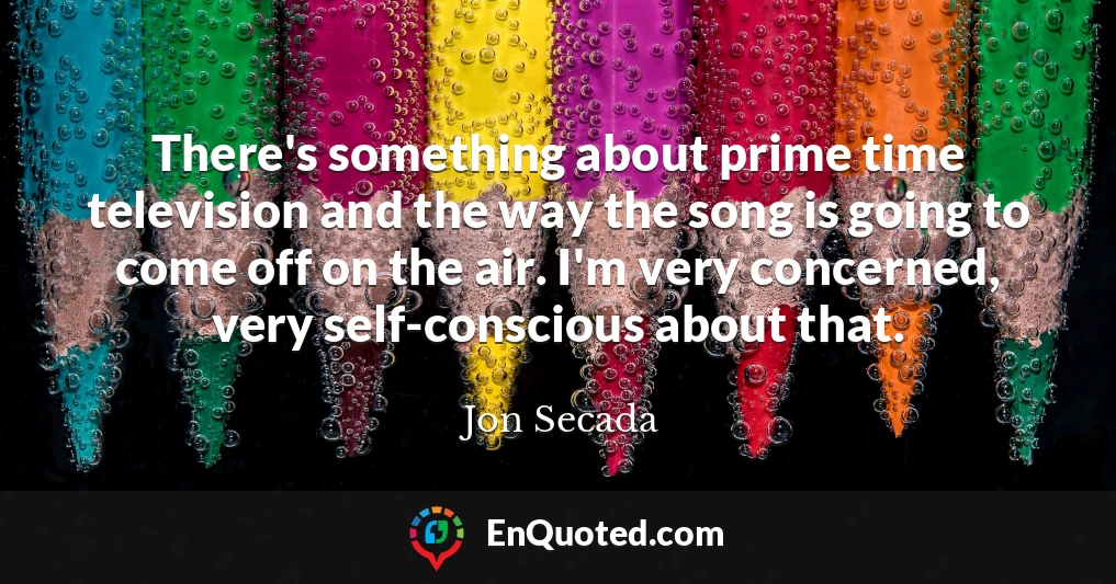 There's something about prime time television and the way the song is going to come off on the air. I'm very concerned, very self-conscious about that.