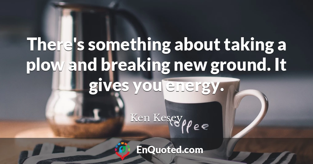 There's something about taking a plow and breaking new ground. It gives you energy.