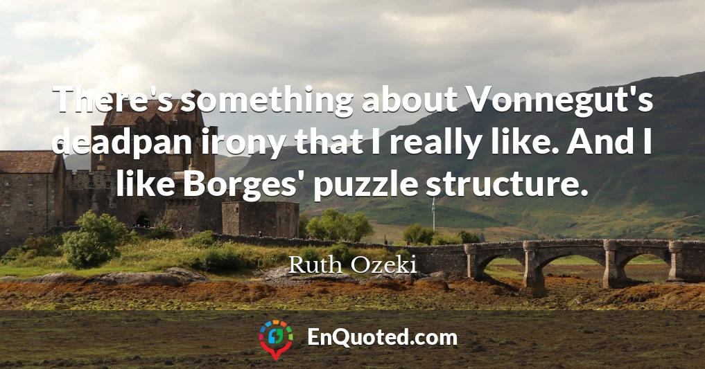 There's something about Vonnegut's deadpan irony that I really like. And I like Borges' puzzle structure.