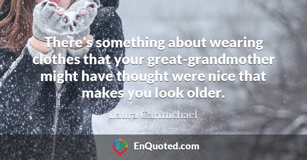 There's something about wearing clothes that your great-grandmother might have thought were nice that makes you look older.