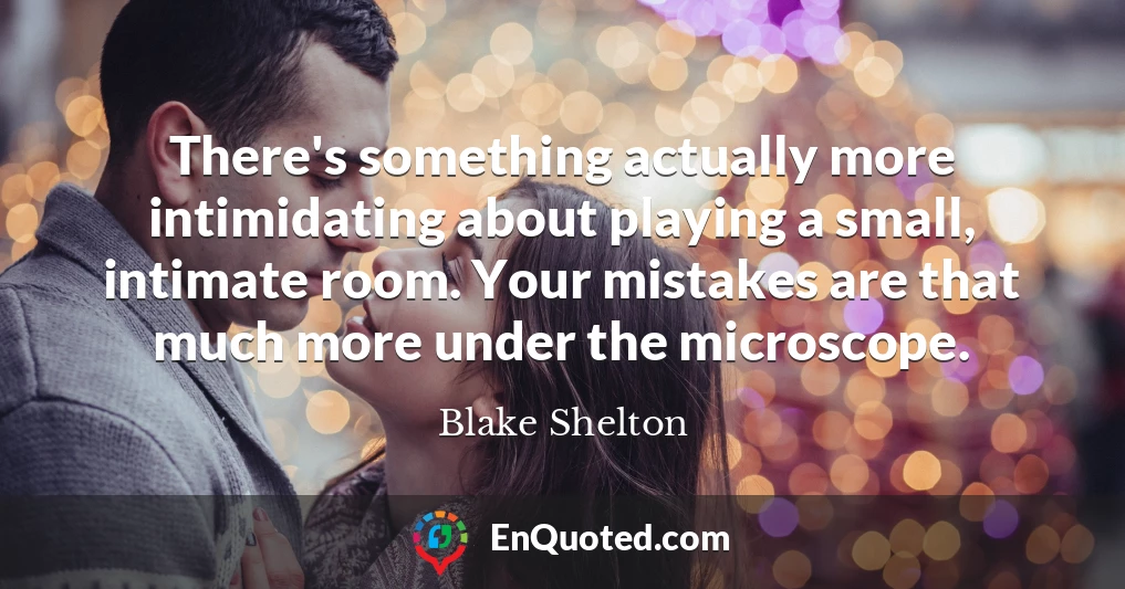 There's something actually more intimidating about playing a small, intimate room. Your mistakes are that much more under the microscope.