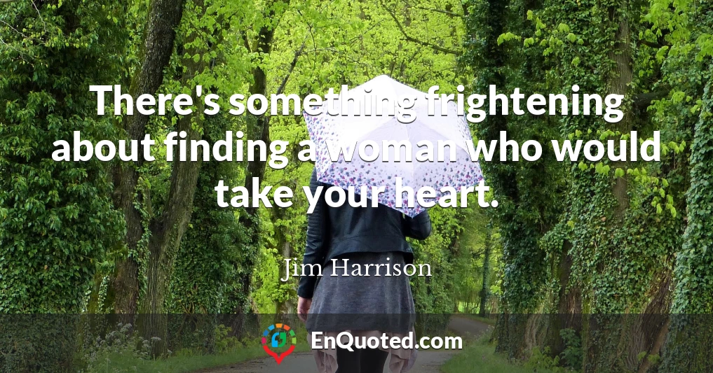 There's something frightening about finding a woman who would take your heart.