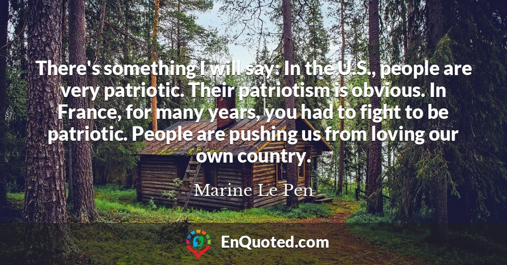 There's something I will say: In the U.S., people are very patriotic. Their patriotism is obvious. In France, for many years, you had to fight to be patriotic. People are pushing us from loving our own country.