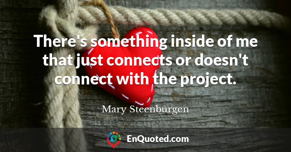 There's something inside of me that just connects or doesn't connect with the project.