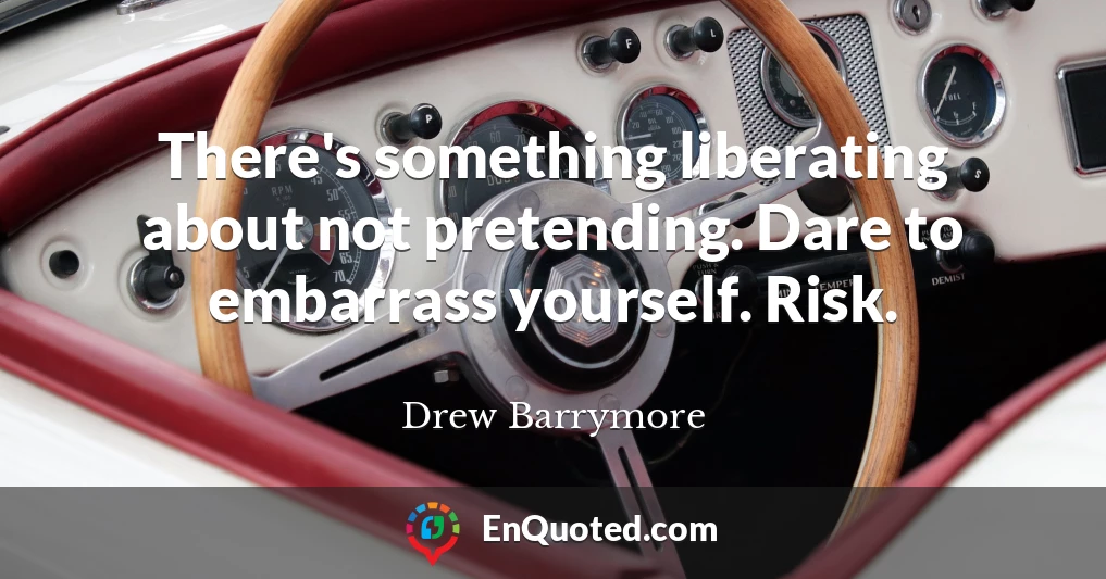 There's something liberating about not pretending. Dare to embarrass yourself. Risk.