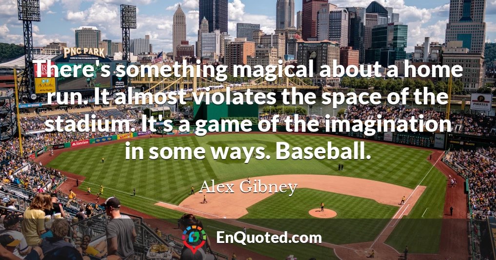 There's something magical about a home run. It almost violates the space of the stadium. It's a game of the imagination in some ways. Baseball.
