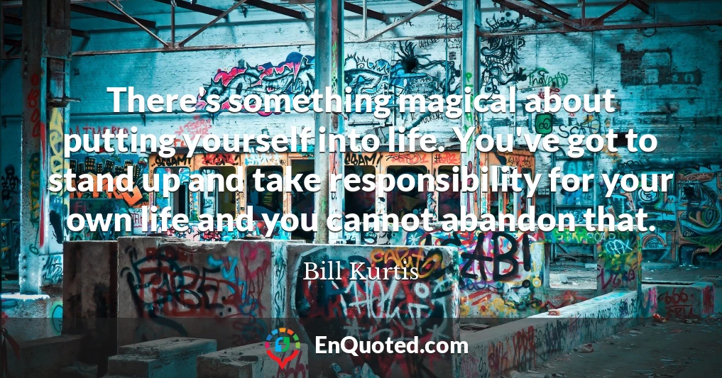 There's something magical about putting yourself into life. You've got to stand up and take responsibility for your own life and you cannot abandon that.