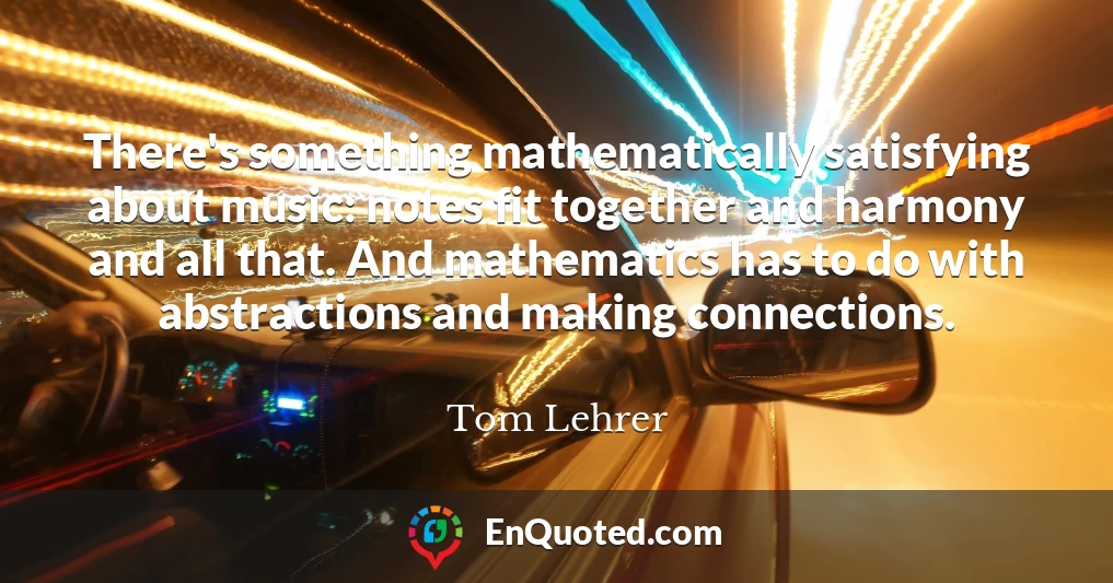There's something mathematically satisfying about music: notes fit together and harmony and all that. And mathematics has to do with abstractions and making connections.