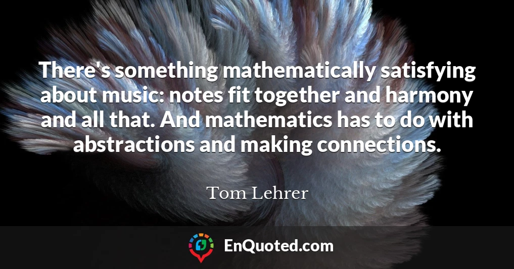 There's something mathematically satisfying about music: notes fit together and harmony and all that. And mathematics has to do with abstractions and making connections.