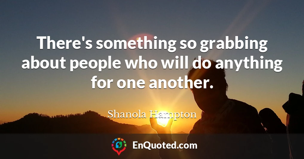 There's something so grabbing about people who will do anything for one another.